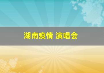 湖南疫情 演唱会